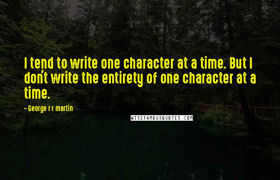 George R R Martin Quotes: I tend to write one character at a time. But I don't write the entirety of one character at a time.