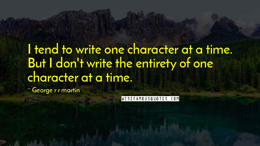 George R R Martin Quotes: I tend to write one character at a time. But I don't write the entirety of one character at a time.