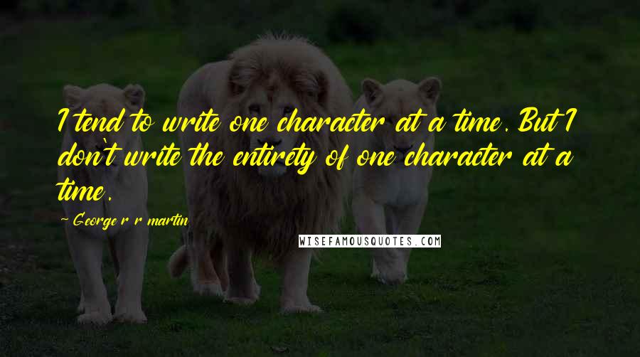 George R R Martin Quotes: I tend to write one character at a time. But I don't write the entirety of one character at a time.