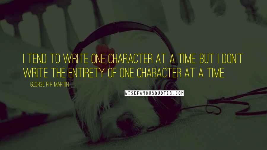 George R R Martin Quotes: I tend to write one character at a time. But I don't write the entirety of one character at a time.