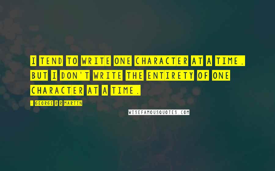 George R R Martin Quotes: I tend to write one character at a time. But I don't write the entirety of one character at a time.