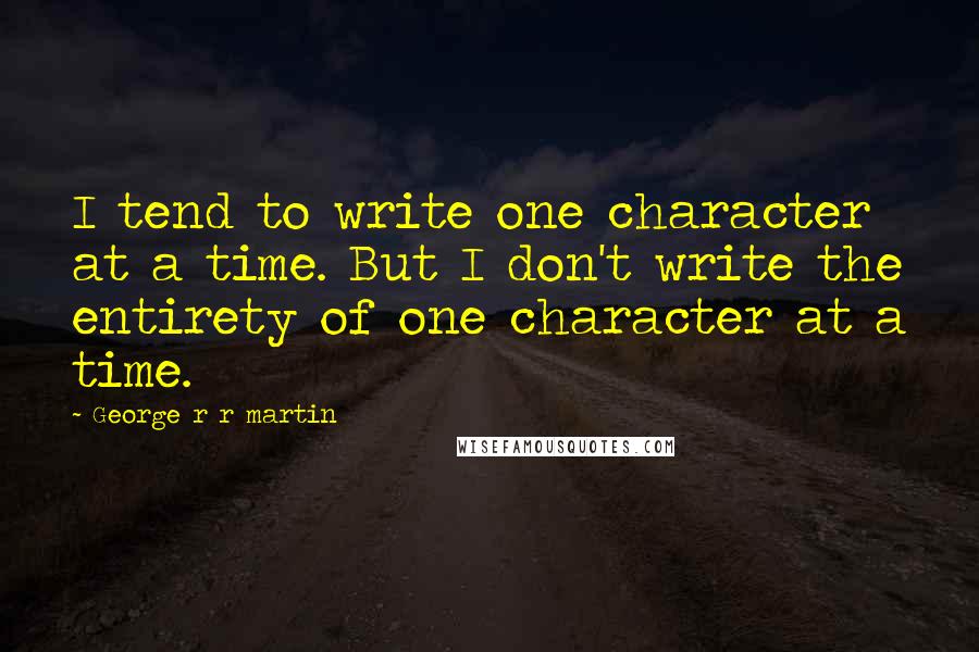 George R R Martin Quotes: I tend to write one character at a time. But I don't write the entirety of one character at a time.