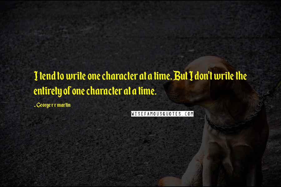 George R R Martin Quotes: I tend to write one character at a time. But I don't write the entirety of one character at a time.