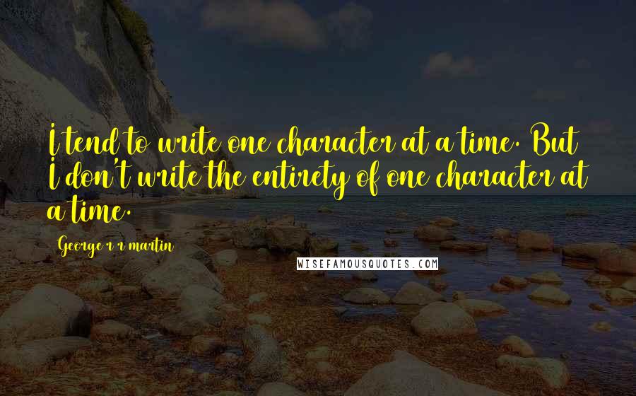 George R R Martin Quotes: I tend to write one character at a time. But I don't write the entirety of one character at a time.