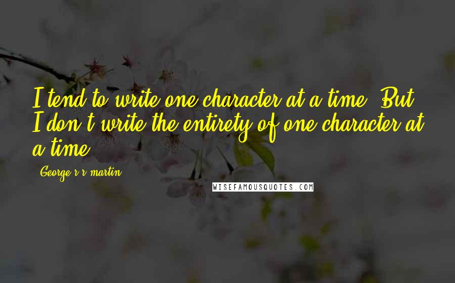 George R R Martin Quotes: I tend to write one character at a time. But I don't write the entirety of one character at a time.