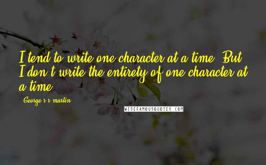 George R R Martin Quotes: I tend to write one character at a time. But I don't write the entirety of one character at a time.