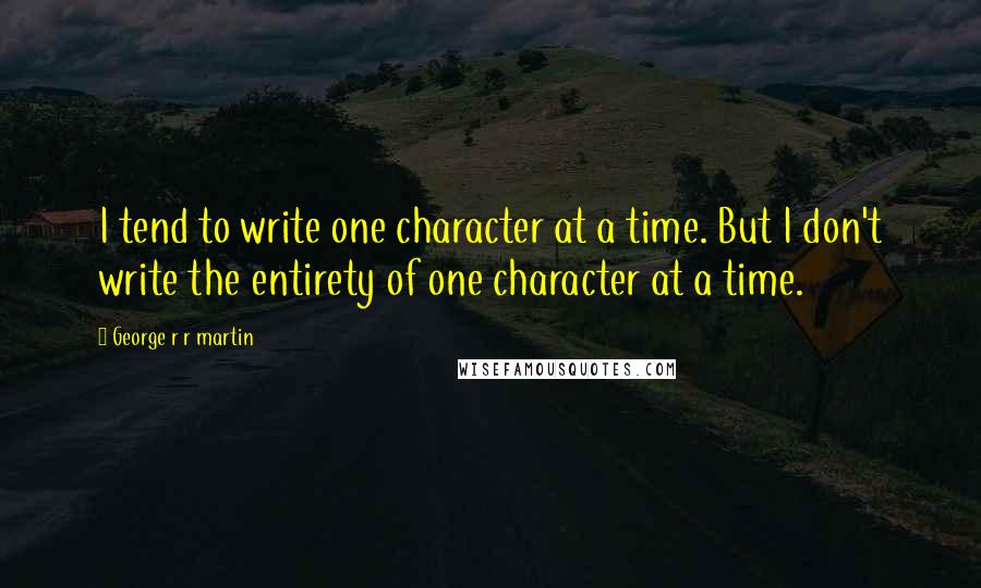 George R R Martin Quotes: I tend to write one character at a time. But I don't write the entirety of one character at a time.