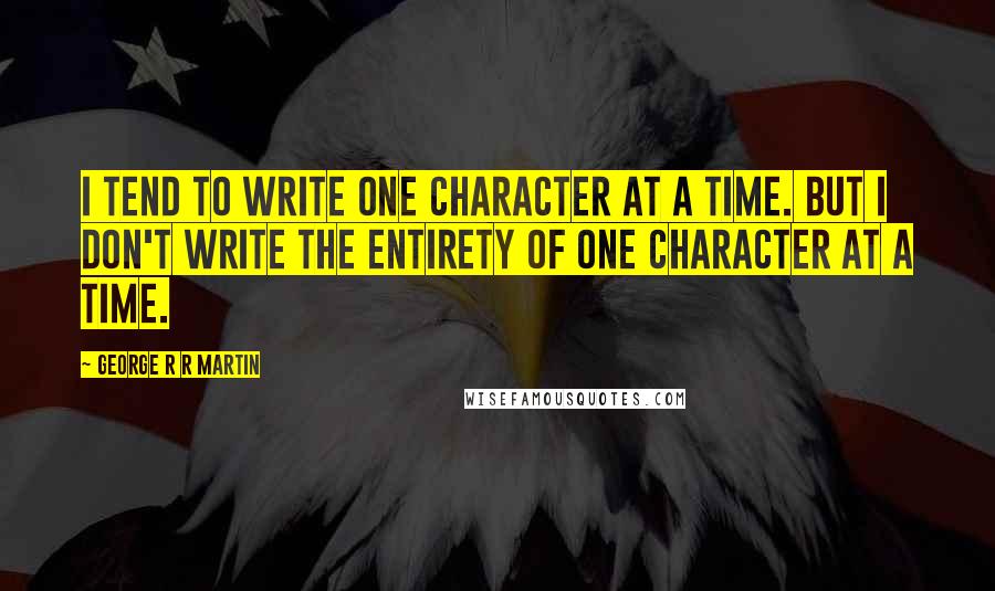 George R R Martin Quotes: I tend to write one character at a time. But I don't write the entirety of one character at a time.