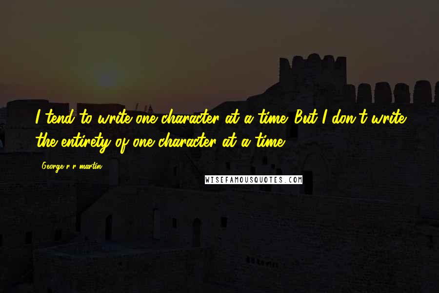 George R R Martin Quotes: I tend to write one character at a time. But I don't write the entirety of one character at a time.