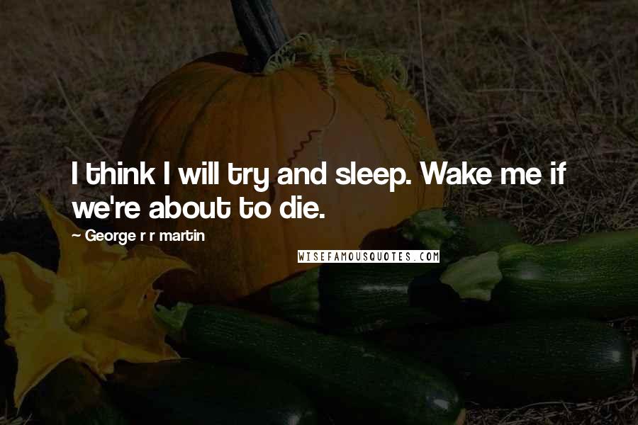 George R R Martin Quotes: I think I will try and sleep. Wake me if we're about to die.