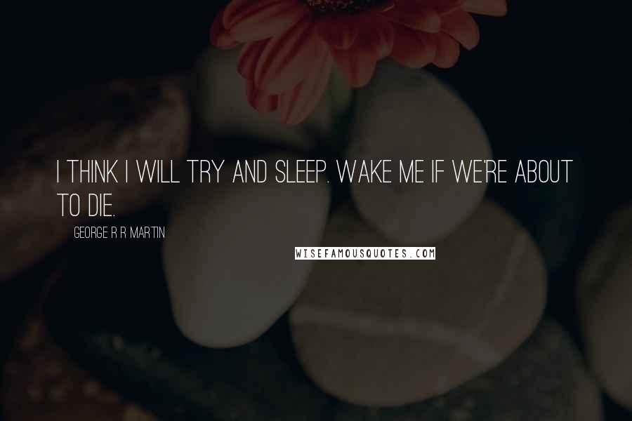 George R R Martin Quotes: I think I will try and sleep. Wake me if we're about to die.
