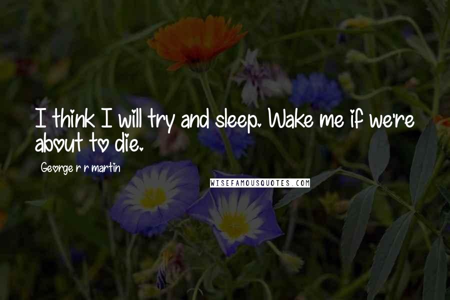 George R R Martin Quotes: I think I will try and sleep. Wake me if we're about to die.