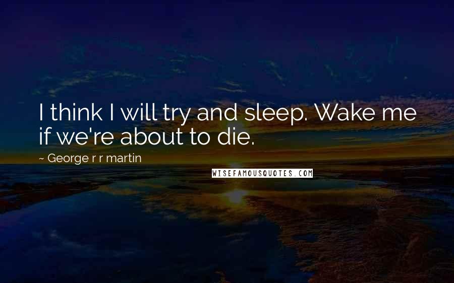 George R R Martin Quotes: I think I will try and sleep. Wake me if we're about to die.