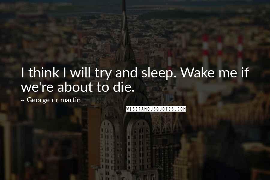 George R R Martin Quotes: I think I will try and sleep. Wake me if we're about to die.