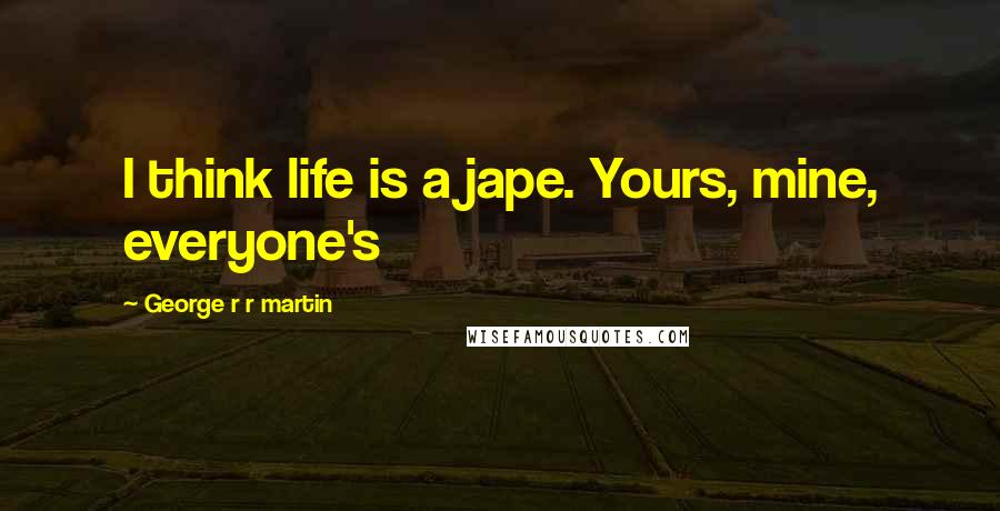 George R R Martin Quotes: I think life is a jape. Yours, mine, everyone's