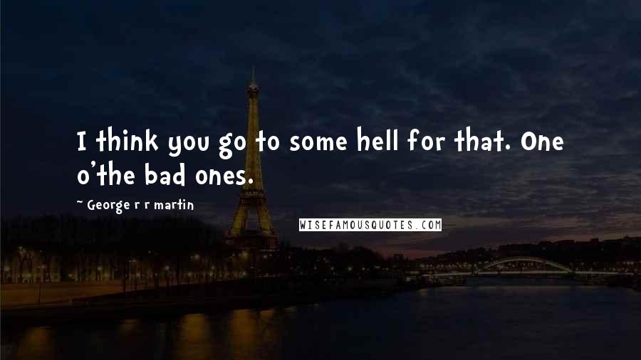 George R R Martin Quotes: I think you go to some hell for that. One o'the bad ones.