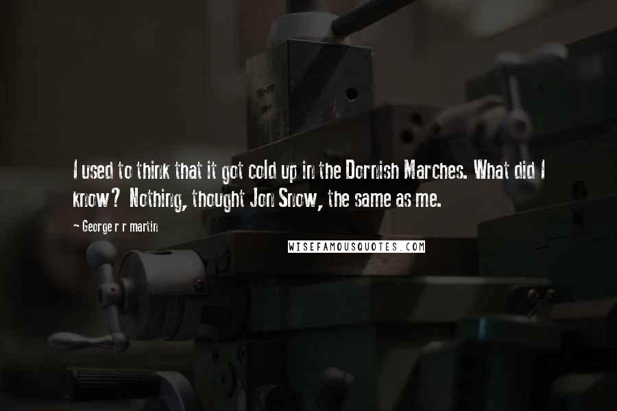 George R R Martin Quotes: I used to think that it got cold up in the Dornish Marches. What did I know? Nothing, thought Jon Snow, the same as me.