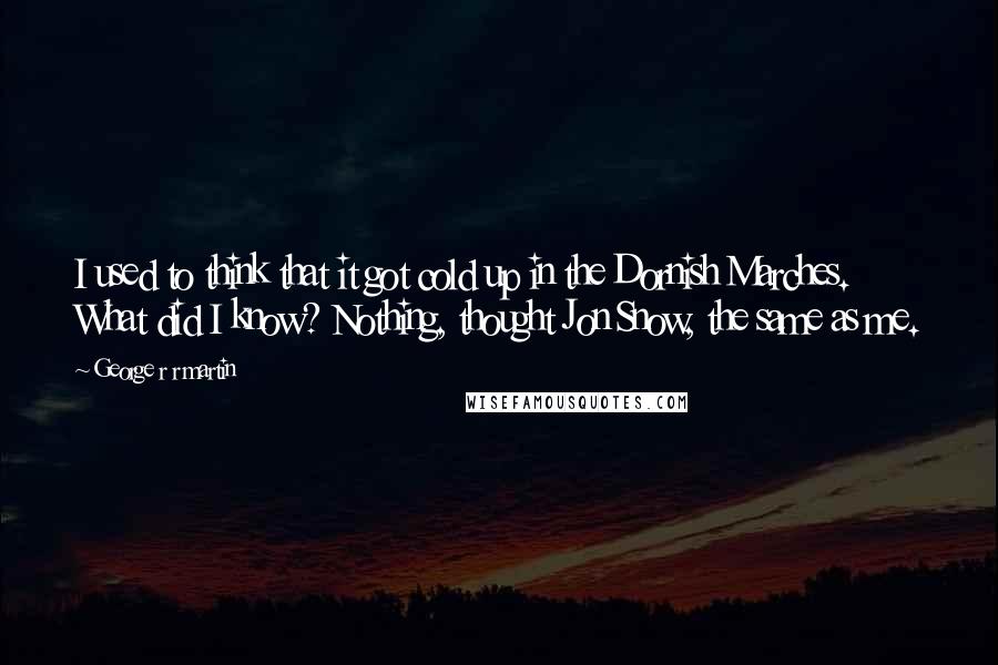 George R R Martin Quotes: I used to think that it got cold up in the Dornish Marches. What did I know? Nothing, thought Jon Snow, the same as me.