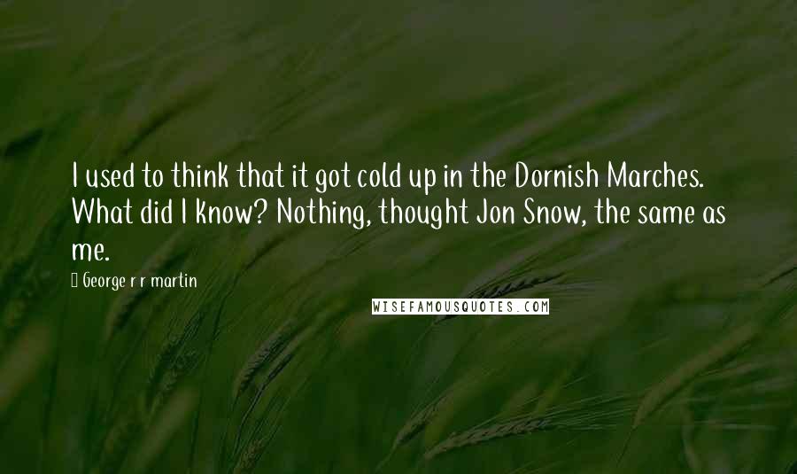 George R R Martin Quotes: I used to think that it got cold up in the Dornish Marches. What did I know? Nothing, thought Jon Snow, the same as me.