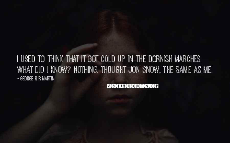 George R R Martin Quotes: I used to think that it got cold up in the Dornish Marches. What did I know? Nothing, thought Jon Snow, the same as me.