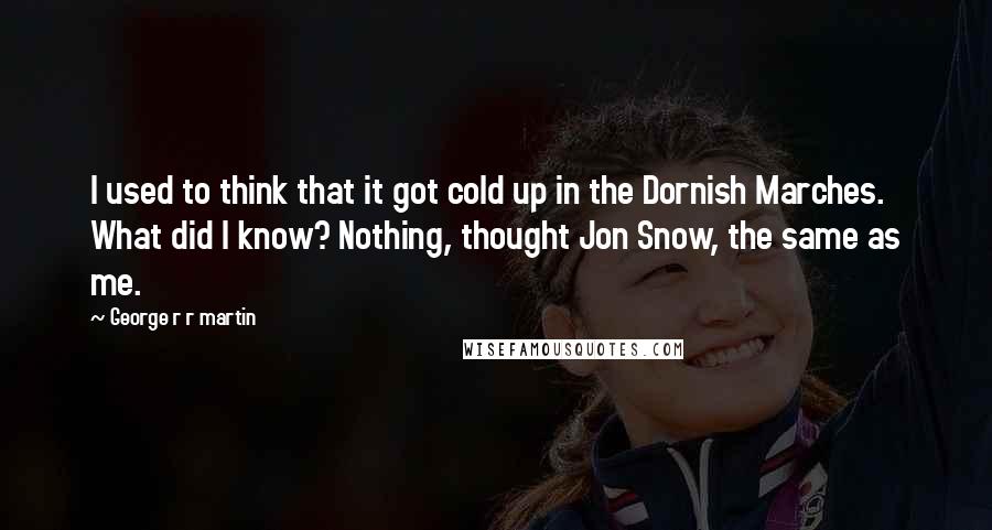 George R R Martin Quotes: I used to think that it got cold up in the Dornish Marches. What did I know? Nothing, thought Jon Snow, the same as me.