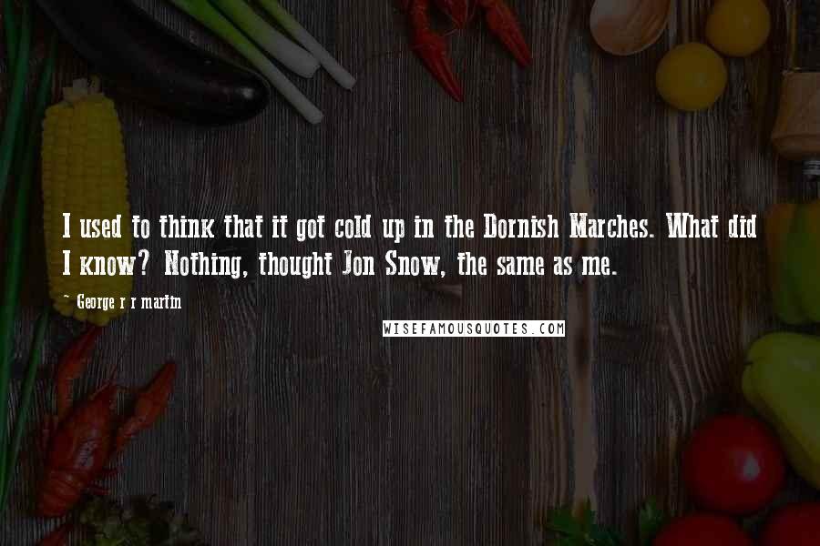 George R R Martin Quotes: I used to think that it got cold up in the Dornish Marches. What did I know? Nothing, thought Jon Snow, the same as me.