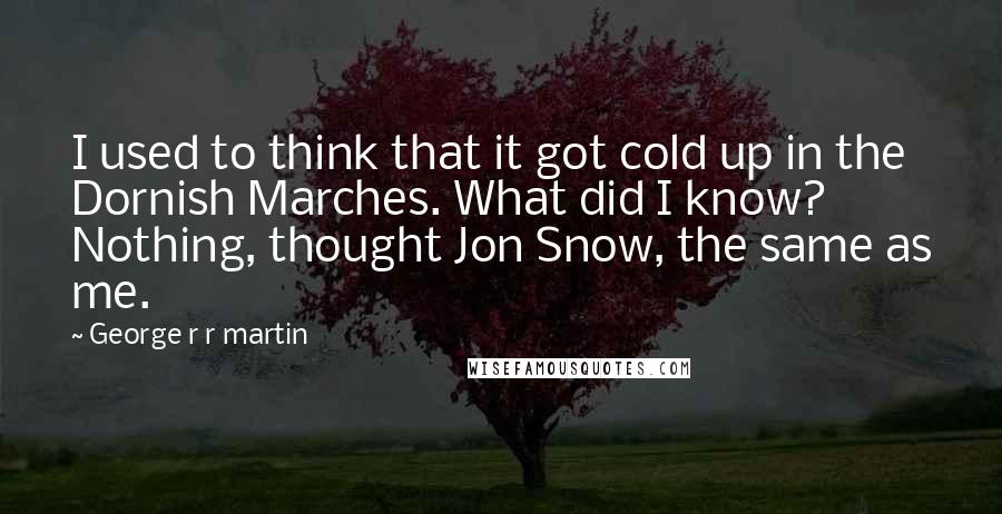 George R R Martin Quotes: I used to think that it got cold up in the Dornish Marches. What did I know? Nothing, thought Jon Snow, the same as me.