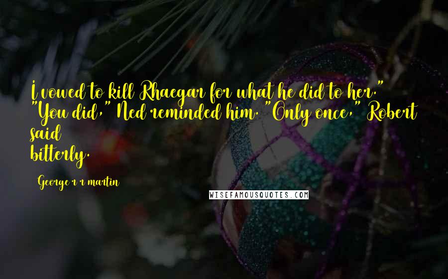 George R R Martin Quotes: I vowed to kill Rhaegar for what he did to her." "You did," Ned reminded him. "Only once," Robert said bitterly.