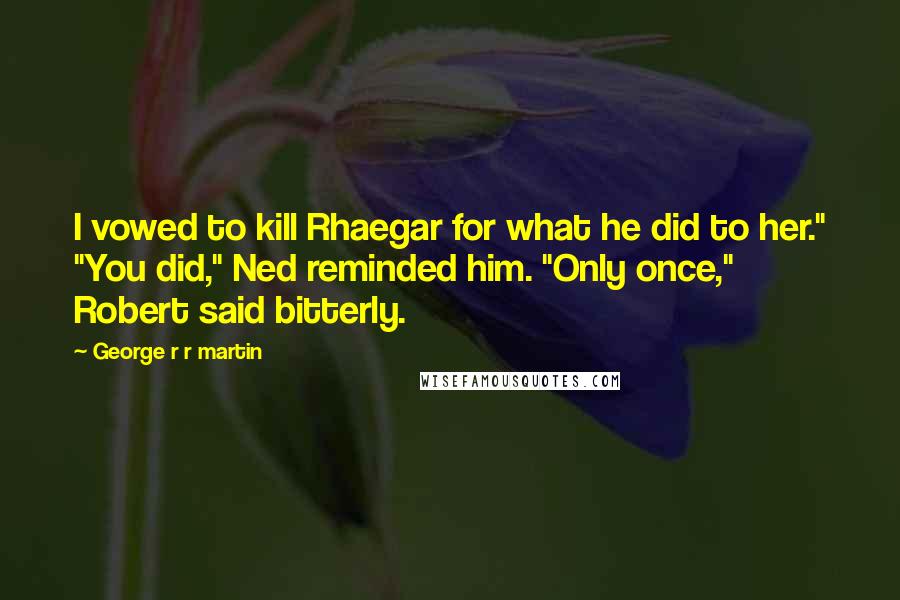 George R R Martin Quotes: I vowed to kill Rhaegar for what he did to her." "You did," Ned reminded him. "Only once," Robert said bitterly.