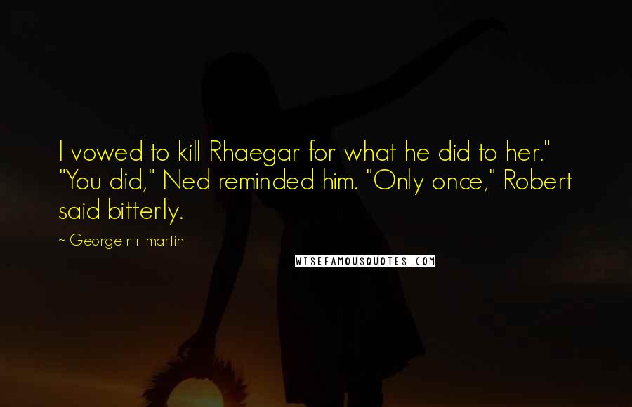 George R R Martin Quotes: I vowed to kill Rhaegar for what he did to her." "You did," Ned reminded him. "Only once," Robert said bitterly.