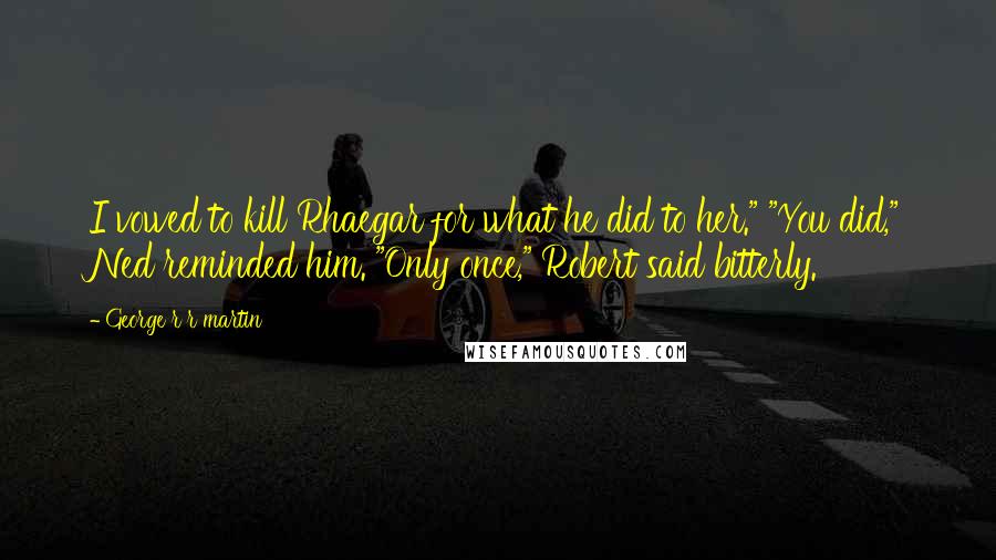 George R R Martin Quotes: I vowed to kill Rhaegar for what he did to her." "You did," Ned reminded him. "Only once," Robert said bitterly.