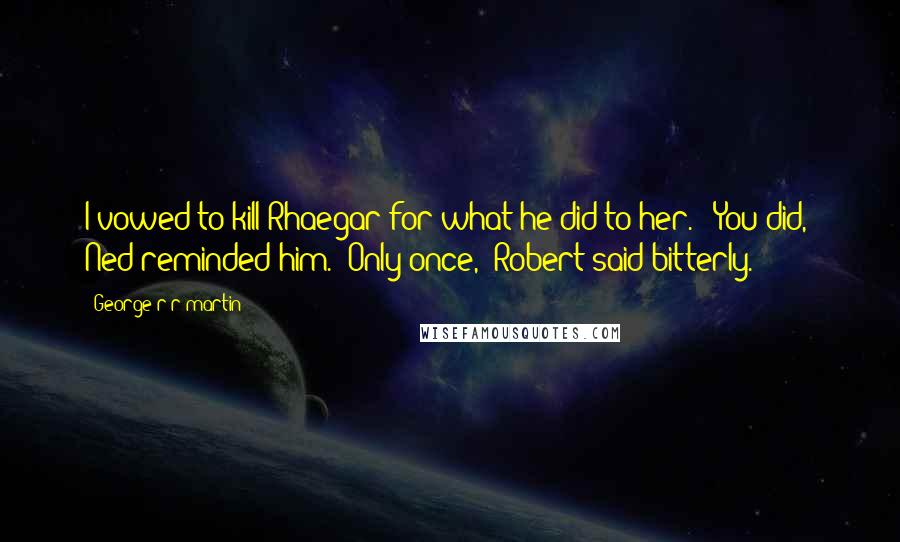 George R R Martin Quotes: I vowed to kill Rhaegar for what he did to her." "You did," Ned reminded him. "Only once," Robert said bitterly.