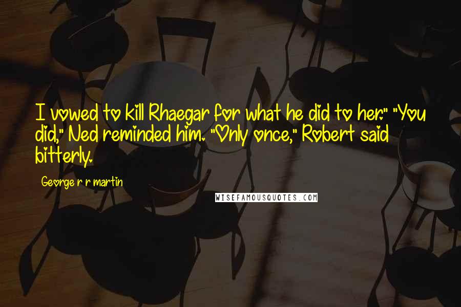 George R R Martin Quotes: I vowed to kill Rhaegar for what he did to her." "You did," Ned reminded him. "Only once," Robert said bitterly.