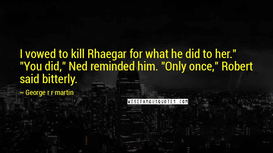 George R R Martin Quotes: I vowed to kill Rhaegar for what he did to her." "You did," Ned reminded him. "Only once," Robert said bitterly.