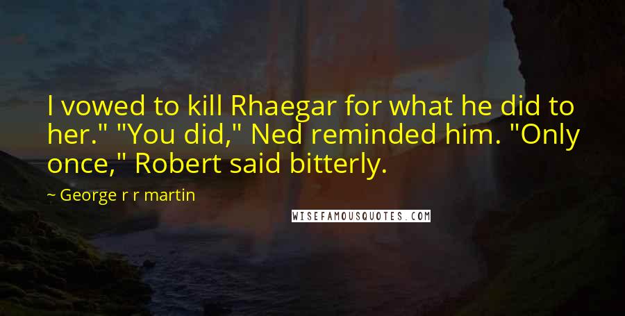 George R R Martin Quotes: I vowed to kill Rhaegar for what he did to her." "You did," Ned reminded him. "Only once," Robert said bitterly.