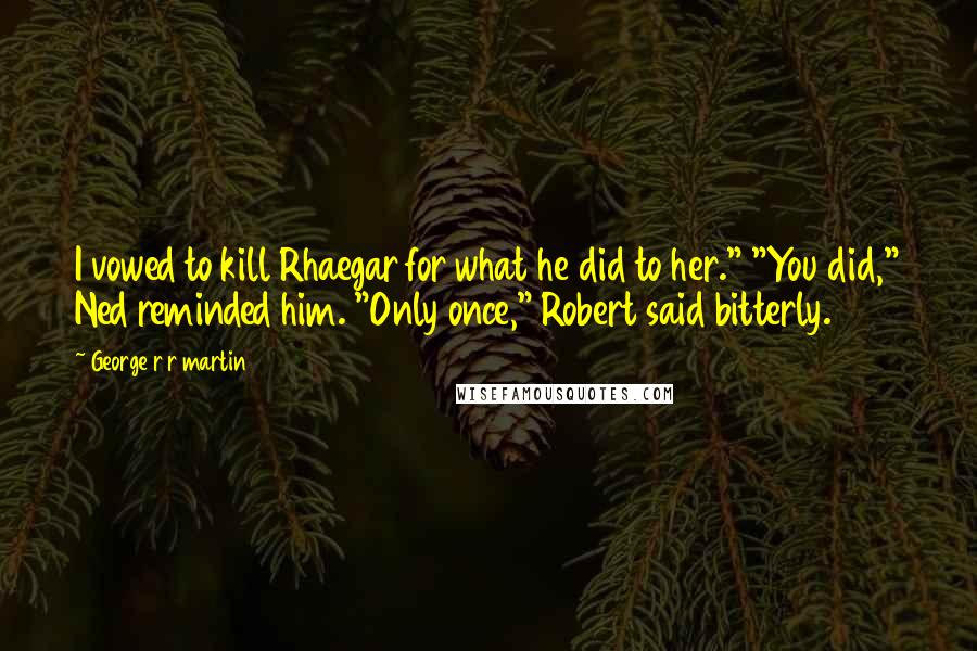 George R R Martin Quotes: I vowed to kill Rhaegar for what he did to her." "You did," Ned reminded him. "Only once," Robert said bitterly.