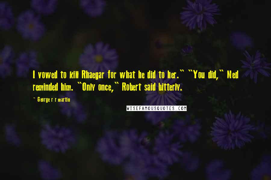 George R R Martin Quotes: I vowed to kill Rhaegar for what he did to her." "You did," Ned reminded him. "Only once," Robert said bitterly.