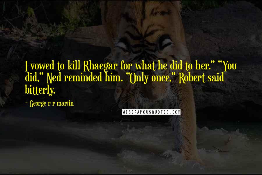 George R R Martin Quotes: I vowed to kill Rhaegar for what he did to her." "You did," Ned reminded him. "Only once," Robert said bitterly.