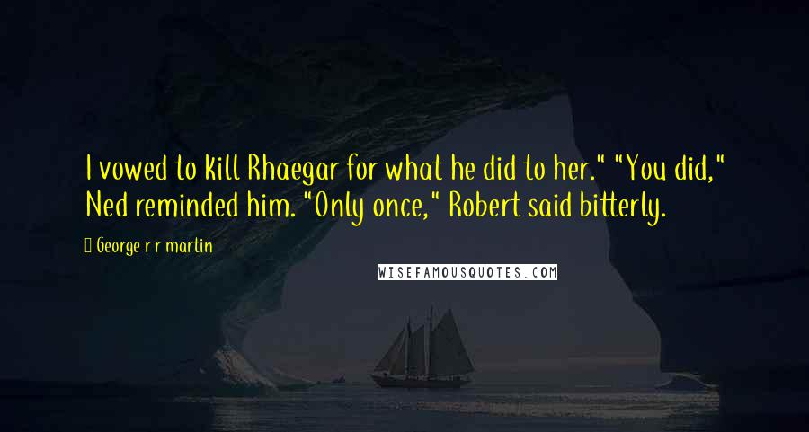 George R R Martin Quotes: I vowed to kill Rhaegar for what he did to her." "You did," Ned reminded him. "Only once," Robert said bitterly.