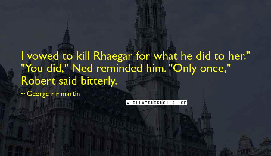 George R R Martin Quotes: I vowed to kill Rhaegar for what he did to her." "You did," Ned reminded him. "Only once," Robert said bitterly.