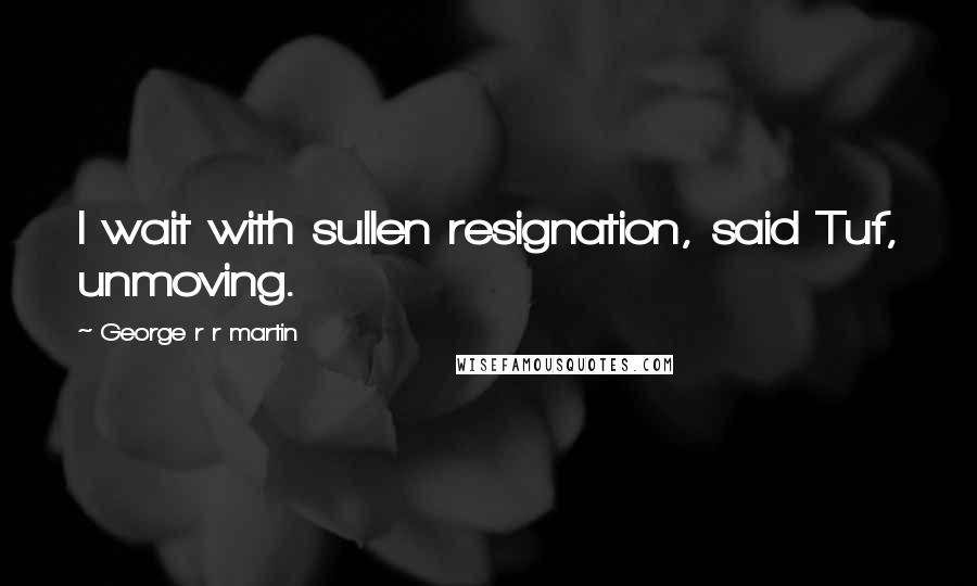 George R R Martin Quotes: I wait with sullen resignation, said Tuf, unmoving.