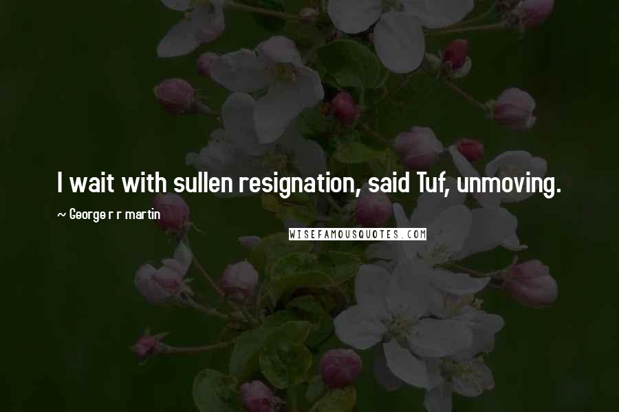 George R R Martin Quotes: I wait with sullen resignation, said Tuf, unmoving.