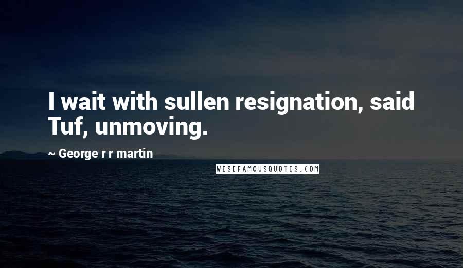 George R R Martin Quotes: I wait with sullen resignation, said Tuf, unmoving.