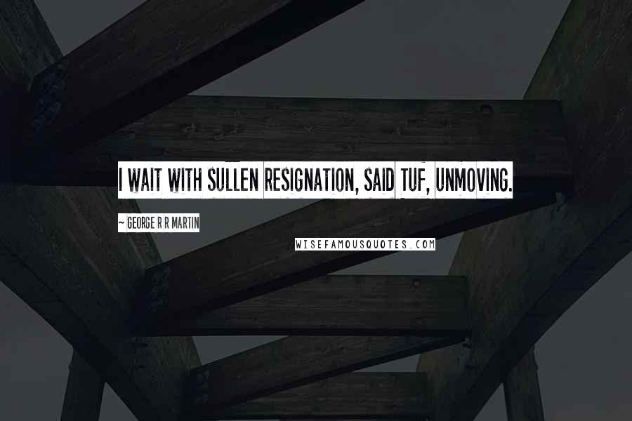 George R R Martin Quotes: I wait with sullen resignation, said Tuf, unmoving.