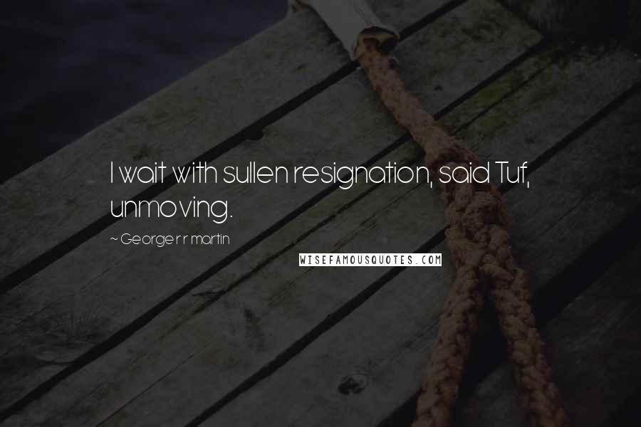 George R R Martin Quotes: I wait with sullen resignation, said Tuf, unmoving.