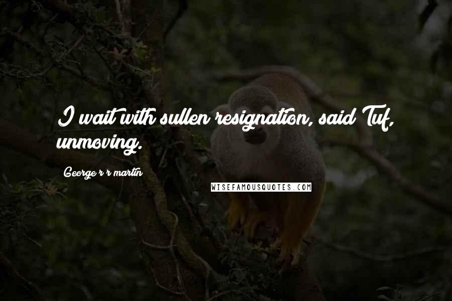 George R R Martin Quotes: I wait with sullen resignation, said Tuf, unmoving.