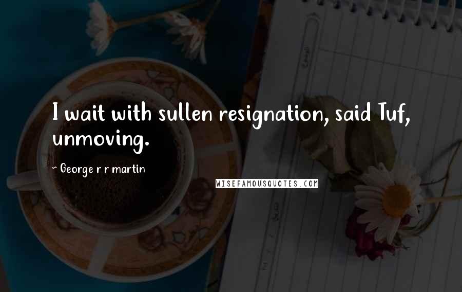 George R R Martin Quotes: I wait with sullen resignation, said Tuf, unmoving.