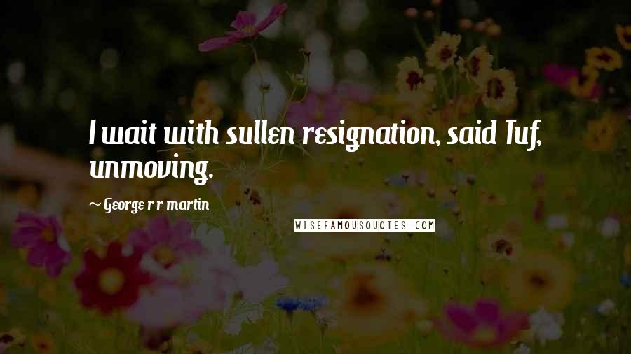 George R R Martin Quotes: I wait with sullen resignation, said Tuf, unmoving.