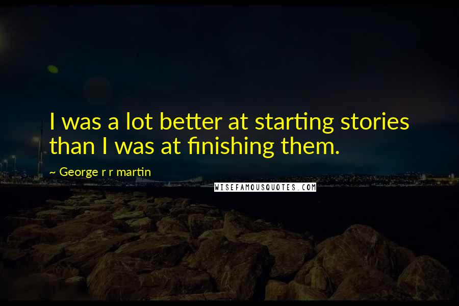 George R R Martin Quotes: I was a lot better at starting stories than I was at finishing them.
