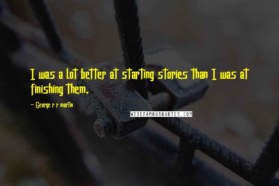 George R R Martin Quotes: I was a lot better at starting stories than I was at finishing them.